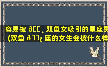 容易被 🕸 双鱼女吸引的星座男(双鱼 🌿 座的女生会被什么样的男生喜欢)